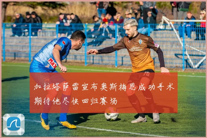 加拉塔萨雷宣布奥斯梅恩成功手术期待他尽快回归赛场