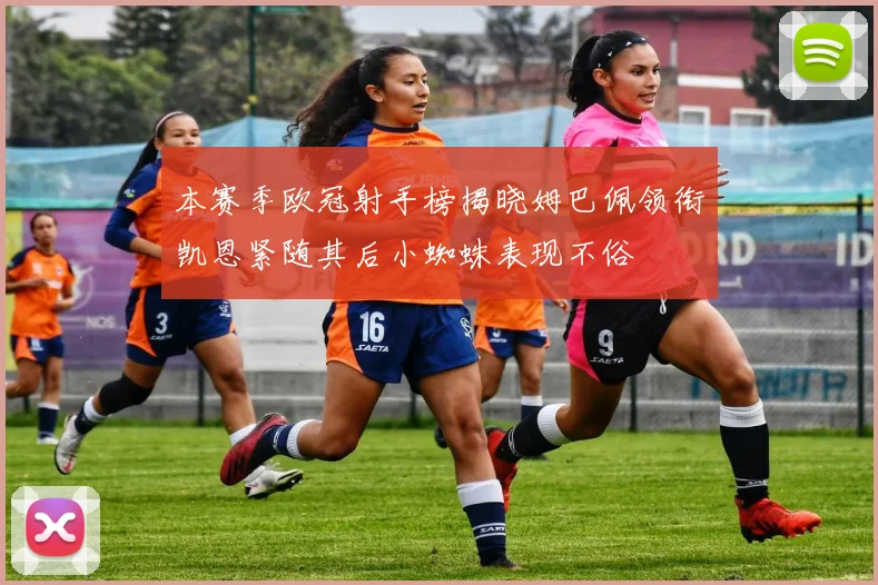 本赛季欧冠射手榜揭晓姆巴佩领衔凯恩紧随其后小蜘蛛表现不俗