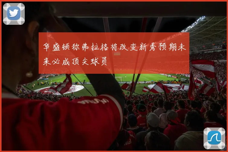 华盛顿称弗拉格将改变新秀预期未来必成顶尖球员