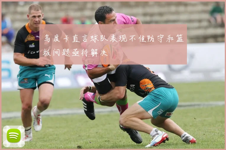 乌度卡直言球队表现不佳防守和篮板问题亟待解决