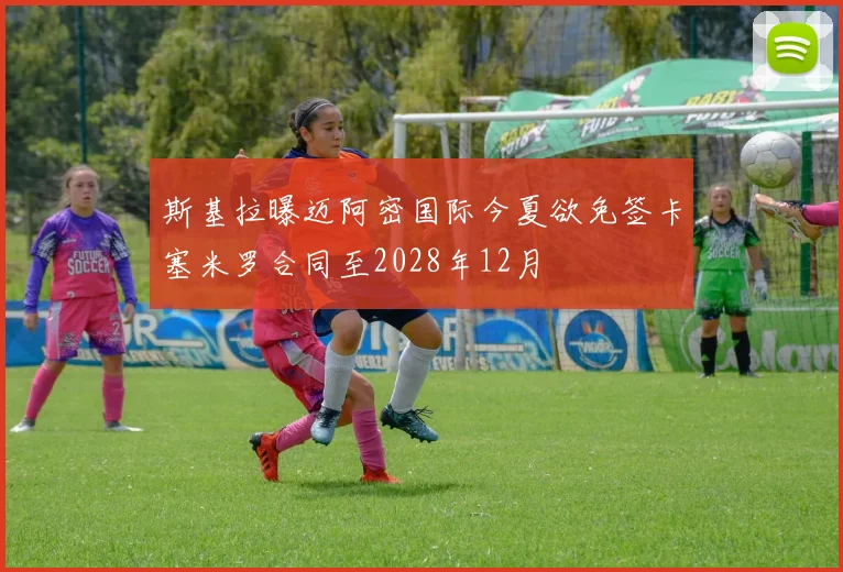 斯基拉曝迈阿密国际今夏欲免签卡塞米罗合同至2028年12月