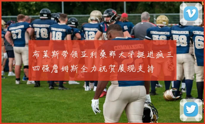 布莱斯带领亚利桑那大学挺进疯三四强詹姆斯全力祝贺展现支持