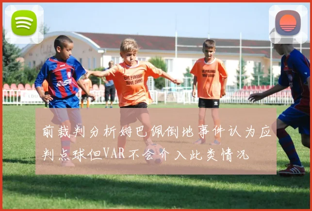 前裁判分析姆巴佩倒地事件认为应判点球但VAR不会介入此类情况