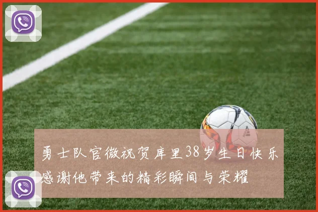 勇士队官微祝贺库里38岁生日快乐感谢他带来的精彩瞬间与荣耀