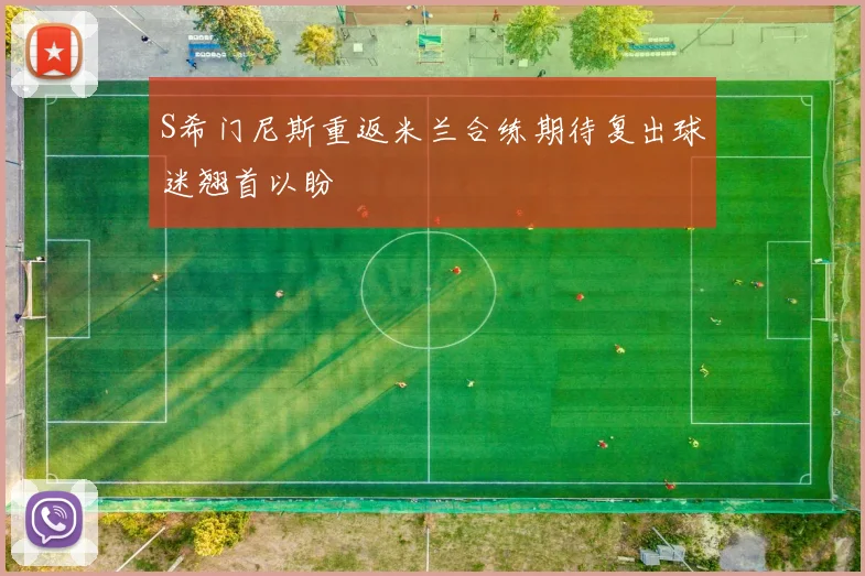 S希门尼斯重返米兰合练期待复出球迷翘首以盼