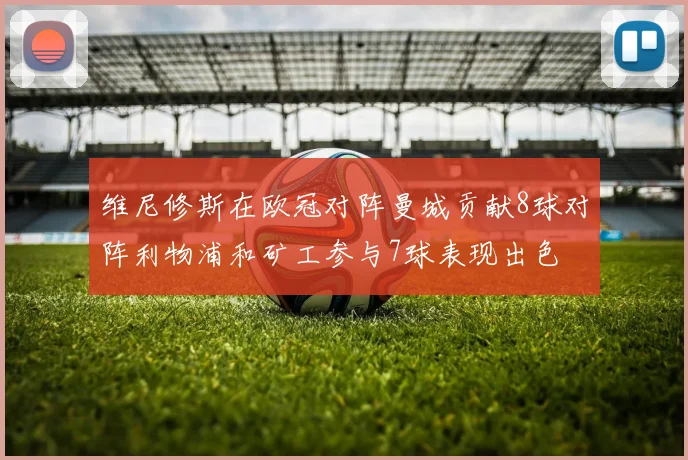 维尼修斯在欧冠对阵曼城贡献8球对阵利物浦和矿工参与7球表现出色