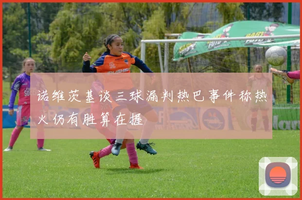 诺维茨基谈三球漏判热巴事件称热火仍有胜算在握