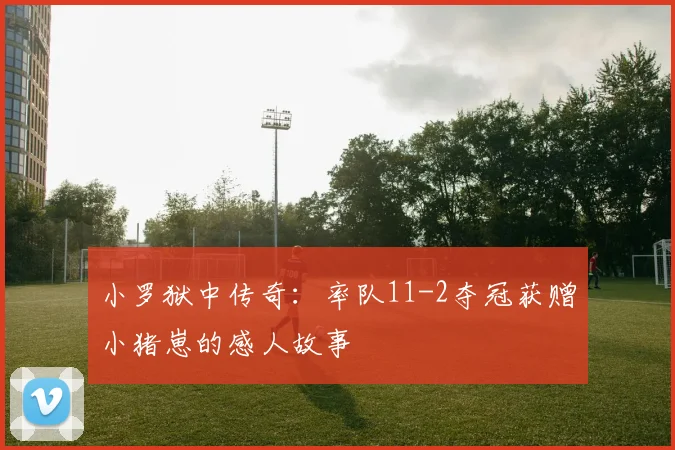 小罗狱中传奇：率队11-2夺冠获赠小猪崽的感人故事