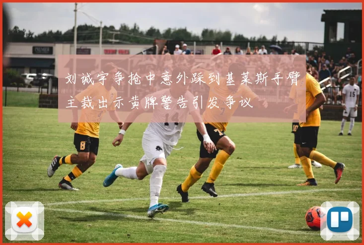 刘诚宇争抢中意外踩到基莱斯手臂主裁出示黄牌警告引发争议