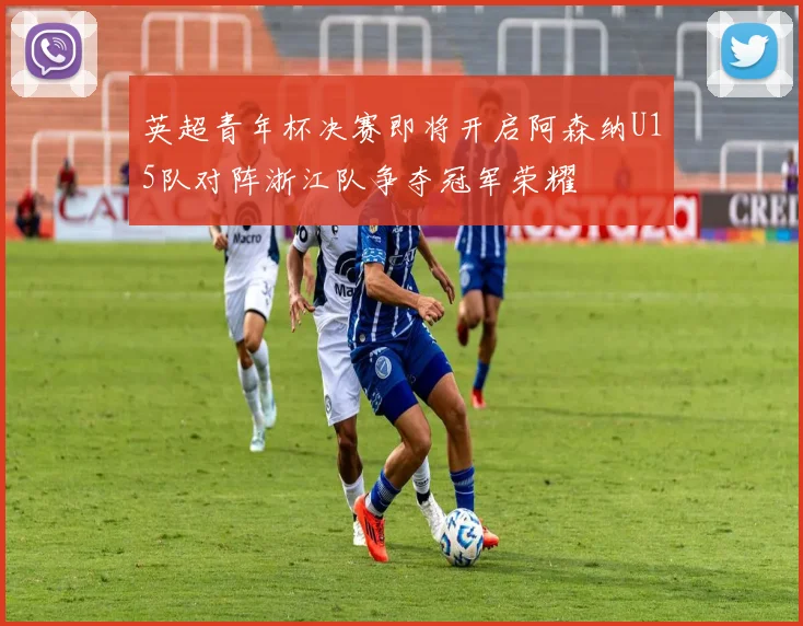 英超青年杯决赛即将开启阿森纳U15队对阵浙江队争夺冠军荣耀